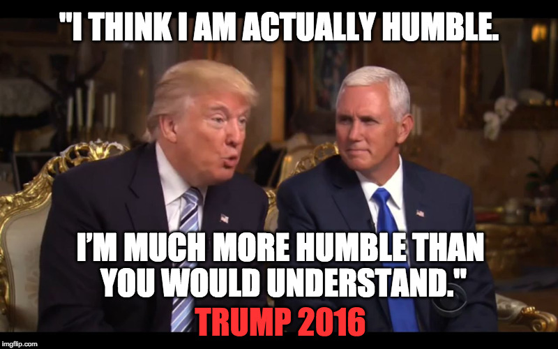 Trump is so Humble on 60 Minutes | "I THINK I AM ACTUALLY HUMBLE. I’M MUCH MORE HUMBLE THAN YOU WOULD UNDERSTAND."; TRUMP 2016 | image tagged in trump 60 minutes,donald trump,election,republicans,quote of the day,stupid | made w/ Imgflip meme maker