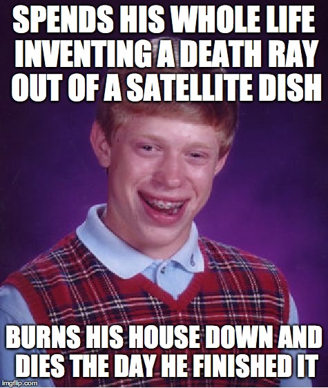 Bad Luck Brian | SPENDS HIS WHOLE LIFE INVENTING A DEATH RAY OUT OF A SATELLITE DISH; BURNS HIS HOUSE DOWN AND DIES THE DAY HE FINISHED IT | image tagged in memes,bad luck brian | made w/ Imgflip meme maker