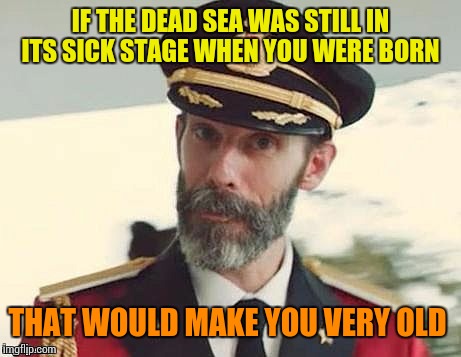 Captain Obvious | IF THE DEAD SEA WAS STILL IN ITS SICK STAGE WHEN YOU WERE BORN THAT WOULD MAKE YOU VERY OLD | image tagged in captain obvious | made w/ Imgflip meme maker