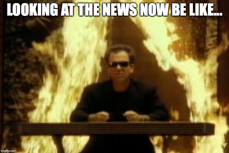 LOOKING AT THE NEWS NOW BE LIKE... | image tagged in politics | made w/ Imgflip meme maker