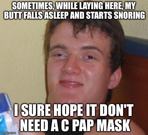 10 Guy | SOMETIMES, WHILE LAYING HERE, MY BUTT FALLS ASLEEP AND STARTS SNORING; I SURE HOPE IT DON'T NEED A C PAP MASK | image tagged in memes,10 guy | made w/ Imgflip meme maker