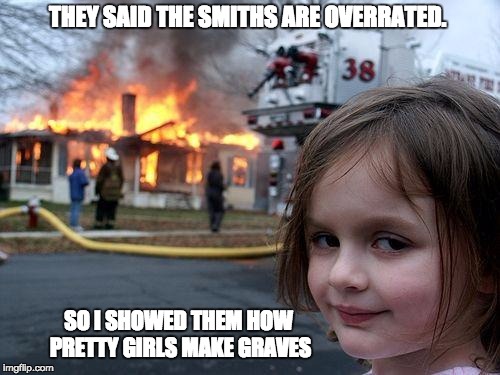 Disaster Girl Meme | THEY SAID THE SMITHS ARE OVERRATED. SO I SHOWED THEM HOW PRETTY GIRLS MAKE GRAVES | image tagged in memes,disaster girl | made w/ Imgflip meme maker