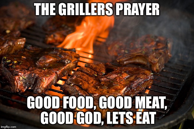 Grill | THE GRILLERS PRAYER; GOOD FOOD, GOOD MEAT, GOOD GOD, LETS EAT | image tagged in grill | made w/ Imgflip meme maker