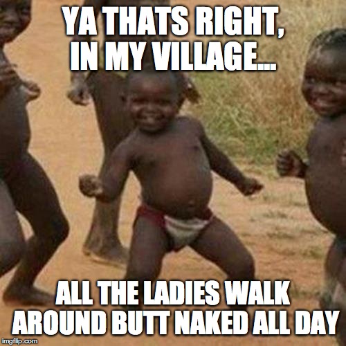 Third World Success Kid | YA THATS RIGHT, IN MY VILLAGE... ALL THE LADIES WALK AROUND BUTT NAKED ALL DAY | image tagged in memes,third world success kid | made w/ Imgflip meme maker