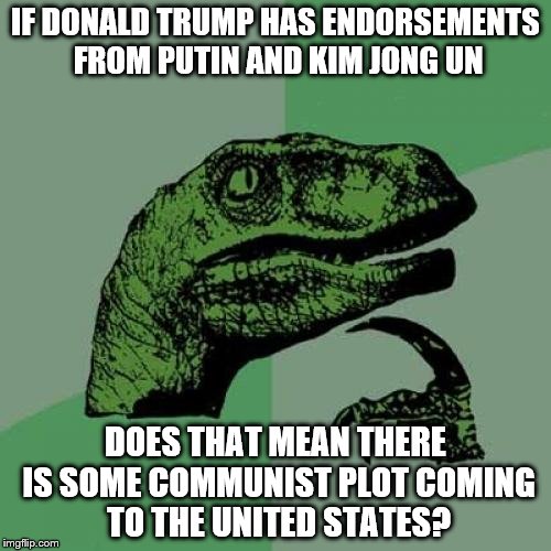 Philosoraptor | IF DONALD TRUMP HAS ENDORSEMENTS FROM PUTIN AND KIM JONG UN; DOES THAT MEAN THERE IS SOME COMMUNIST PLOT COMING TO THE UNITED STATES? | image tagged in memes,philosoraptor | made w/ Imgflip meme maker