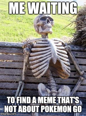 Waiting Skeleton | ME WAITING; TO FIND A MEME THAT'S NOT ABOUT POKEMON GO | image tagged in memes,waiting skeleton | made w/ Imgflip meme maker