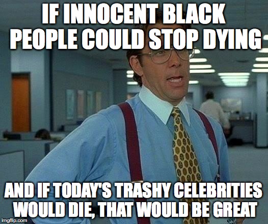 That Would Be Great Meme | IF INNOCENT BLACK PEOPLE COULD STOP DYING; AND IF TODAY'S TRASHY CELEBRITIES WOULD DIE, THAT WOULD BE GREAT | image tagged in memes,that would be great | made w/ Imgflip meme maker