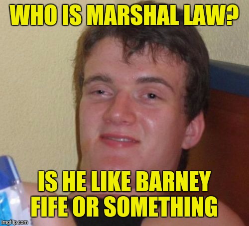10 Guy Meme | WHO IS MARSHAL LAW? IS HE LIKE BARNEY FIFE OR SOMETHING | image tagged in memes,10 guy | made w/ Imgflip meme maker