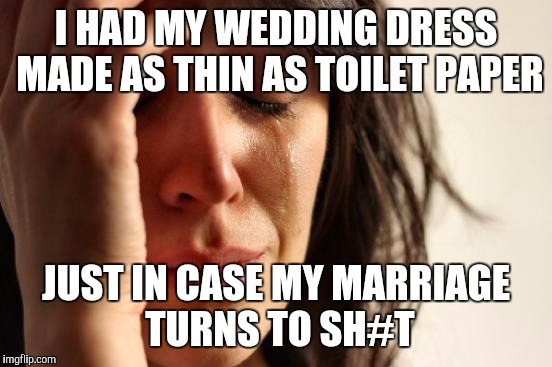 First World Problems Meme | I HAD MY WEDDING DRESS MADE AS THIN AS TOILET PAPER; JUST IN CASE MY MARRIAGE TURNS TO SH#T | image tagged in memes,first world problems | made w/ Imgflip meme maker