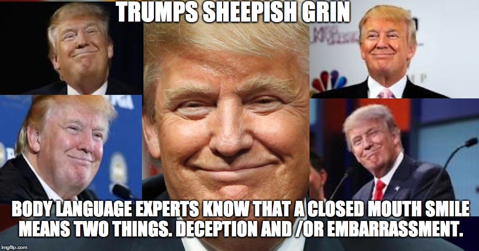 TRUMPS SHEEPISH GRIN; BODY LANGUAGE EXPERTS KNOW THAT A CLOSED MOUTH SMILE MEANS TWO THINGS. DECEPTION AND /OR EMBARRASSMENT. | image tagged in donald trump,trump 2016,dump trump | made w/ Imgflip meme maker