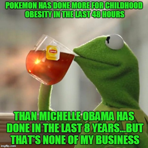 But That's None Of My Business | POKEMON HAS DONE MORE FOR CHILDHOOD OBESITY IN THE LAST 48 HOURS; THAN MICHELLE OBAMA HAS DONE IN THE LAST 8 YEARS...BUT THAT'S NONE OF MY BUSINESS | image tagged in memes,but thats none of my business,kermit the frog | made w/ Imgflip meme maker