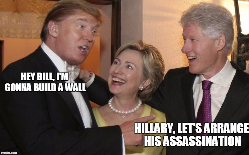 Trump and the Clintons | HEY BILL, I'M GONNA BUILD A WALL; HILLARY, LET'S ARRANGE HIS ASSASSINATION | image tagged in donald trump,hillary clinton,bill clinton | made w/ Imgflip meme maker