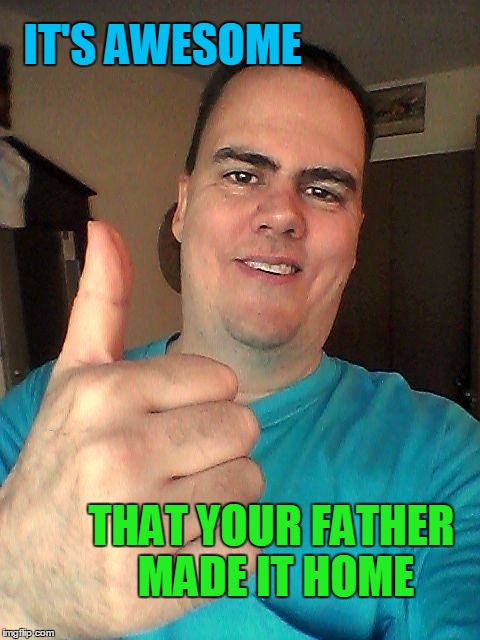 IT'S AWESOME THAT YOUR FATHER MADE IT HOME | image tagged in thumb up | made w/ Imgflip meme maker