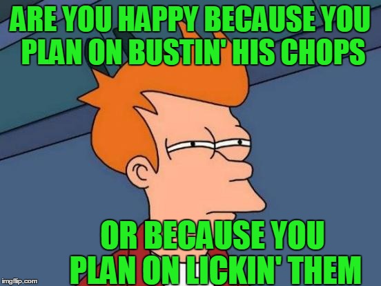 Futurama Fry Meme | ARE YOU HAPPY BECAUSE YOU PLAN ON BUSTIN' HIS CHOPS OR BECAUSE YOU PLAN ON LICKIN' THEM | image tagged in memes,futurama fry | made w/ Imgflip meme maker