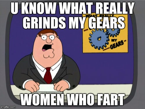 Peter Griffin News | U KNOW WHAT REALLY GRINDS MY GEARS; WOMEN WHO FART | image tagged in memes,peter griffin news | made w/ Imgflip meme maker