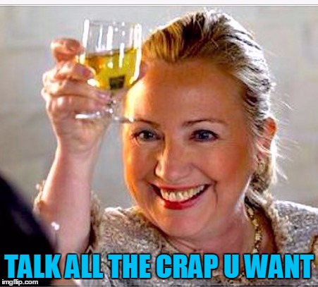 clinton toast | TALK ALL THE CRAP U WANT | image tagged in clinton toast | made w/ Imgflip meme maker