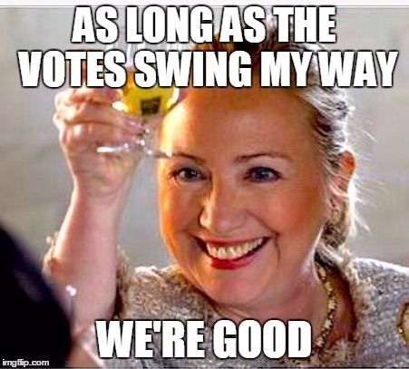 clinton toast | AS LONG AS THE VOTES SWING MY WAY WE'RE GOOD | image tagged in clinton toast | made w/ Imgflip meme maker
