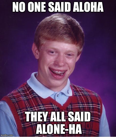 Bad Luck Brian Meme | NO ONE SAID ALOHA THEY ALL SAID ALONE-HA | image tagged in memes,bad luck brian | made w/ Imgflip meme maker