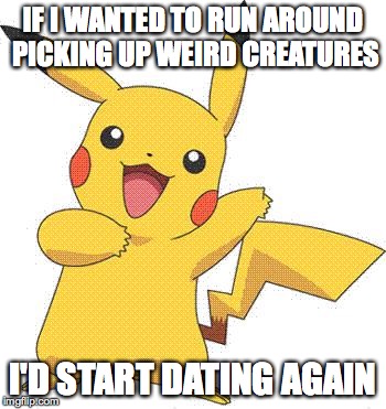 Pokemon | IF I WANTED TO RUN AROUND PICKING UP WEIRD CREATURES; I'D START DATING AGAIN | image tagged in pokemon | made w/ Imgflip meme maker