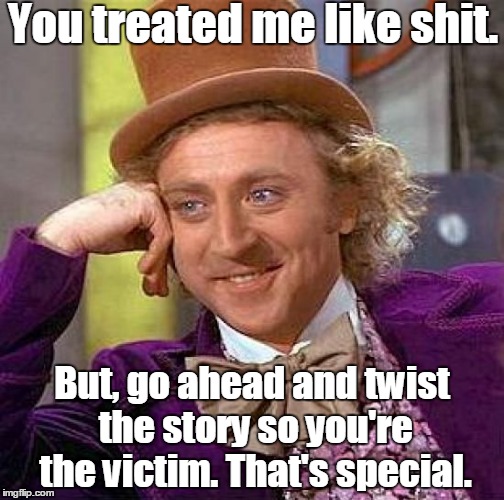 Creepy Condescending Wonka | You treated me like shit. But, go ahead and twist the story so you're the victim. That's special. | image tagged in memes,creepy condescending wonka | made w/ Imgflip meme maker