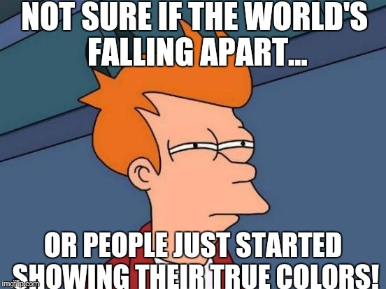 I should buy the first ticket outta here! | NOT SURE IF THE WORLD'S FALLING APART... OR PEOPLE JUST STARTED SHOWING THEIR TRUE COLORS! | image tagged in memes,futurama fry | made w/ Imgflip meme maker