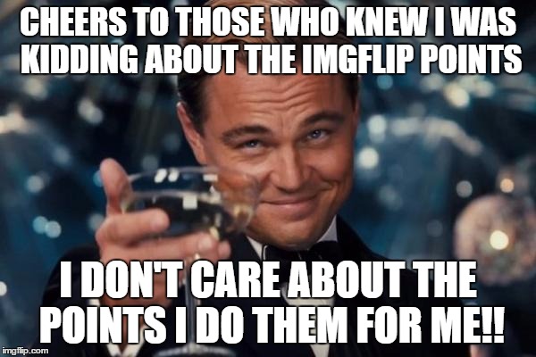Leonardo Dicaprio Cheers Meme | CHEERS TO THOSE WHO KNEW I WAS KIDDING ABOUT THE IMGFLIP POINTS; I DON'T CARE ABOUT THE POINTS I DO THEM FOR ME!! | image tagged in memes,leonardo dicaprio cheers | made w/ Imgflip meme maker