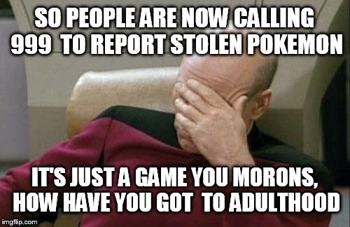 Captain Picard Facepalm Meme | SO PEOPLE ARE NOW CALLING 999  TO REPORT STOLEN POKEMON; IT'S JUST A GAME YOU MORONS, HOW HAVE YOU GOT  TO ADULTHOOD | image tagged in memes,captain picard facepalm | made w/ Imgflip meme maker