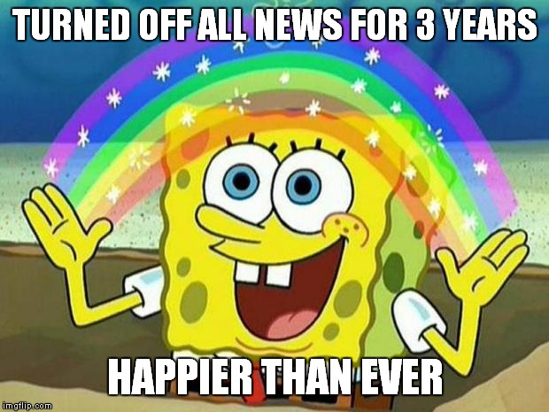 Try it, You will thank the sponge  | TURNED OFF ALL NEWS FOR 3 YEARS; HAPPIER THAN EVER | image tagged in meme,funny meme,news,spongebob rainbow,media,stupid media | made w/ Imgflip meme maker