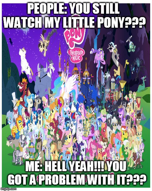 Don't judge :) | PEOPLE: YOU STILL WATCH MY LITTLE PONY??? ME: HELL YEAH!!! YOU GOT A PROBLEM WITH IT??? | image tagged in fangirl | made w/ Imgflip meme maker