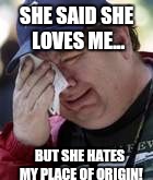 SHE SAID SHE LOVES ME... BUT SHE HATES MY PLACE OF ORIGIN! | made w/ Imgflip meme maker