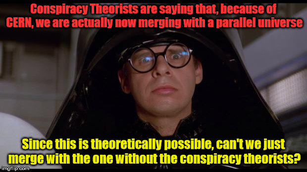 Spaceballs | Conspiracy Theorists are saying that, because of CERN, we are actually now merging with a parallel universe; Since this is theoretically possible, can't we just merge with the one without the conspiracy theorists? | image tagged in spaceballs | made w/ Imgflip meme maker