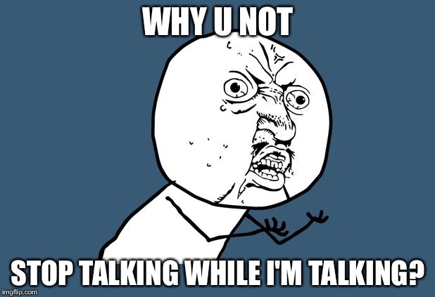 Y U NOT | WHY U NOT; STOP TALKING WHILE I'M TALKING? | image tagged in y u not | made w/ Imgflip meme maker