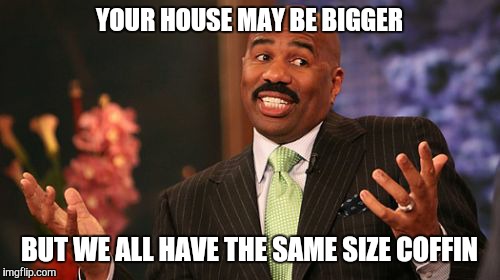 Steve Harvey | YOUR HOUSE MAY BE BIGGER; BUT WE ALL HAVE THE SAME SIZE COFFIN | image tagged in memes,steve harvey | made w/ Imgflip meme maker