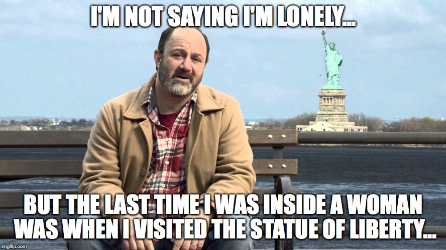 SAD, LONELY, HORNY...  | I'M NOT SAYING I'M LONELY... BUT THE LAST TIME I WAS INSIDE A WOMAN WAS WHEN I VISITED THE STATUE OF LIBERTY... | image tagged in relationship status,lonely,statue of liberty,memes,funny memes | made w/ Imgflip meme maker