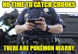 NO TIME TO CATCH CROOKS THERE ARE POKÉMON NEARBY | made w/ Imgflip meme maker