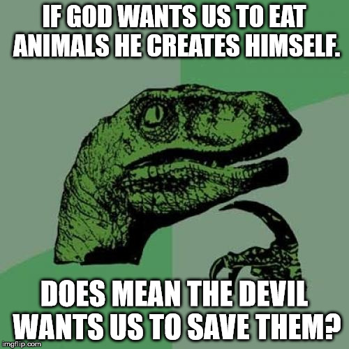 Philosoraptor Meme | IF GOD WANTS US TO EAT ANIMALS HE CREATES HIMSELF. DOES MEAN THE DEVIL WANTS US TO SAVE THEM? | image tagged in memes,philosoraptor | made w/ Imgflip meme maker