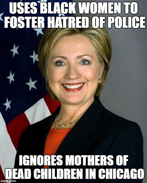 Hillary Clinton Meme | USES BLACK WOMEN TO FOSTER HATRED OF POLICE; IGNORES MOTHERS OF DEAD CHILDREN IN CHICAGO | image tagged in hillaryclinton | made w/ Imgflip meme maker
