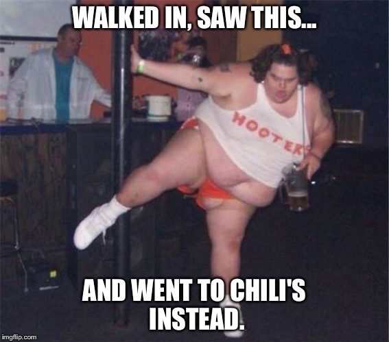 sexy dancer | WALKED IN, SAW THIS... AND WENT TO CHILI'S INSTEAD. | image tagged in sexy dancer | made w/ Imgflip meme maker