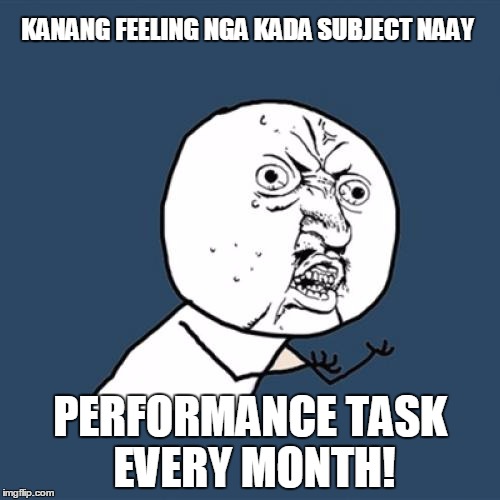 Y U No Meme | KANANG FEELING NGA KADA SUBJECT NAAY; PERFORMANCE TASK EVERY MONTH! | image tagged in memes,y u no | made w/ Imgflip meme maker