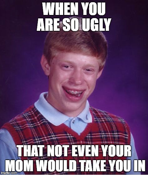 Bad Luck Brian Meme | WHEN YOU ARE SO UGLY; THAT NOT EVEN YOUR MOM WOULD TAKE YOU IN | image tagged in memes,bad luck brian | made w/ Imgflip meme maker