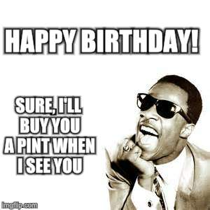  HAPPY BIRTHDAY! SURE, I'LL BUY YOU A PINT WHEN I SEE YOU | image tagged in stevie wonder,funny memes,sarcastic | made w/ Imgflip meme maker