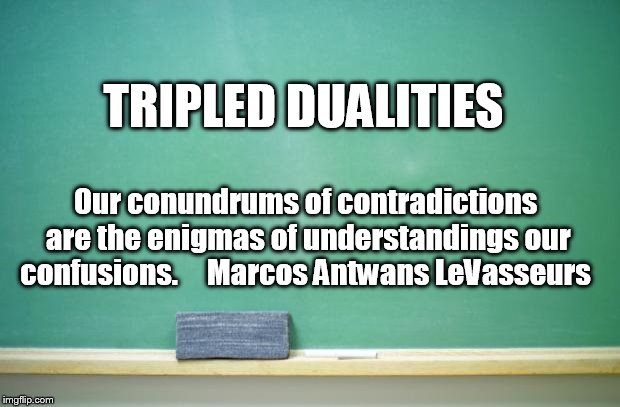 blank chalkboard | TRIPLED DUALITIES; Our conundrums of contradictions are the enigmas of understandings our confusions.
			
Marcos Antwans LeVasseurs | image tagged in blank chalkboard | made w/ Imgflip meme maker