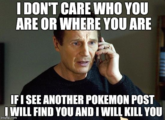 Liam Neeson Taken 2 Meme |  I DON'T CARE WHO YOU ARE OR WHERE YOU ARE; IF I SEE ANOTHER POKEMON POST I WILL FIND YOU AND I WILL KILL YOU | image tagged in memes,liam neeson taken 2 | made w/ Imgflip meme maker