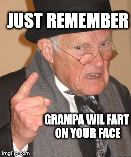 Back In My Day Meme | JUST REMEMBER; GRAMPA WIL FART ON YOUR FACE | image tagged in memes,back in my day | made w/ Imgflip meme maker