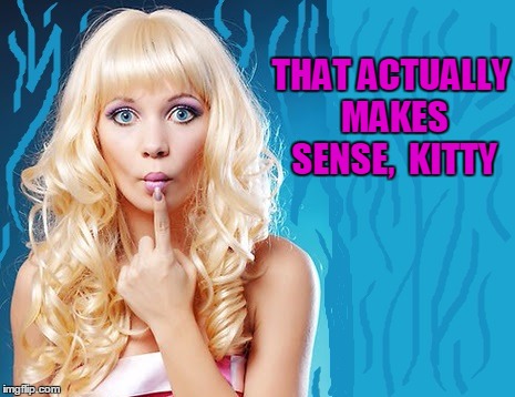 ditzy blonde | THAT ACTUALLY MAKES SENSE,  KITTY | image tagged in ditzy blonde | made w/ Imgflip meme maker