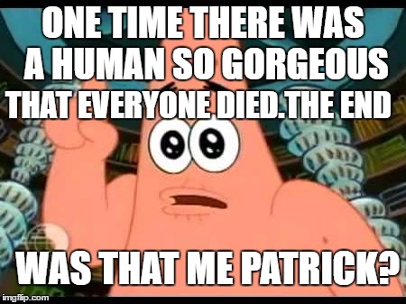 Patrick Says | ONE TIME THERE WAS A HUMAN SO GORGEOUS; THAT EVERYONE DIED.THE END; WAS THAT ME PATRICK? | image tagged in memes,patrick says | made w/ Imgflip meme maker