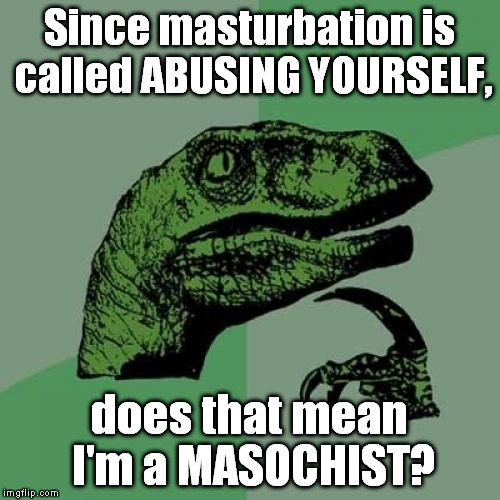 Didn't see it in Google Images, so I don't think it's a repost... | Since masturbation is called ABUSING YOURSELF, does that mean I'm a MASOCHIST? | image tagged in memes,philosoraptor,masturbate,self,abuse | made w/ Imgflip meme maker