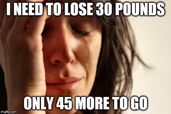 First World Problems Meme | I NEED TO LOSE 30 POUNDS ONLY 45 MORE TO GO | image tagged in memes,first world problems | made w/ Imgflip meme maker