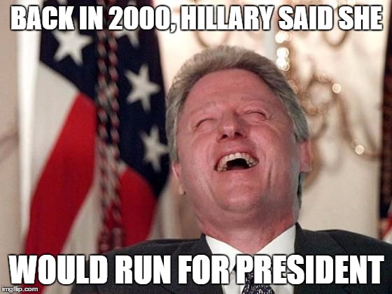 bill clinton laughing economy fix czar adviser Hillary neolibera | BACK IN 2000, HILLARY SAID SHE; WOULD RUN FOR PRESIDENT | image tagged in bill clinton laughing economy fix czar adviser hillary neolibera | made w/ Imgflip meme maker