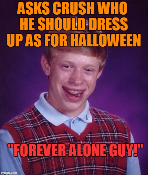 Bad-Luck Brian's love life in a nut shell | ASKS CRUSH WHO HE SHOULD DRESS UP AS FOR HALLOWEEN; "FOREVER ALONE GUY!" | image tagged in memes,bad luck brian | made w/ Imgflip meme maker